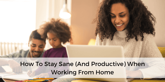 How To Stay Sane (And Productive) When Working From Home